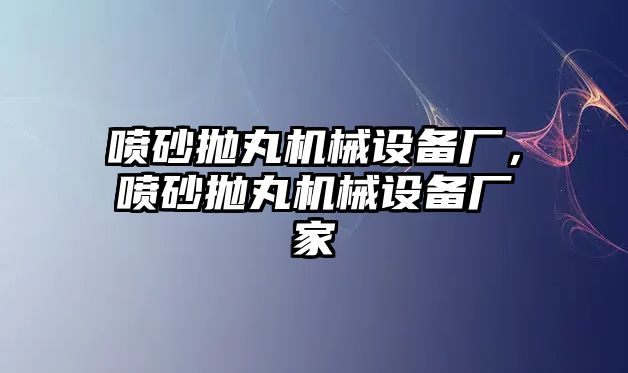 噴砂拋丸機械設(shè)備廠，噴砂拋丸機械設(shè)備廠家