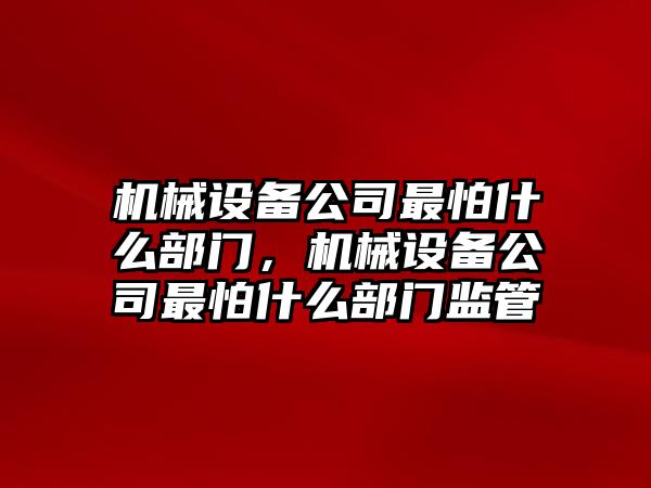 機(jī)械設(shè)備公司最怕什么部門，機(jī)械設(shè)備公司最怕什么部門監(jiān)管