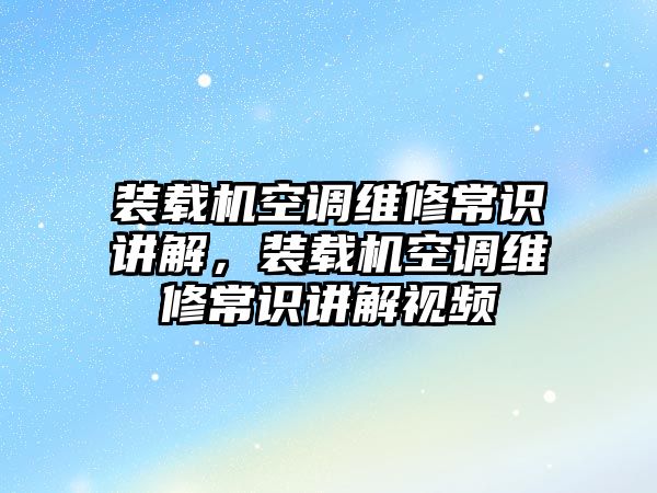 裝載機(jī)空調(diào)維修常識講解，裝載機(jī)空調(diào)維修常識講解視頻