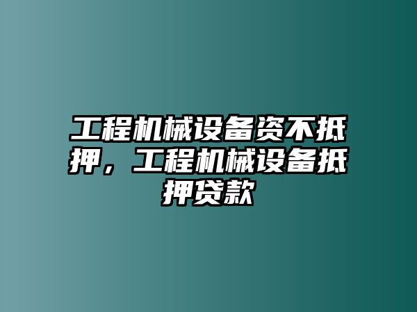 工程機(jī)械設(shè)備資不抵押，工程機(jī)械設(shè)備抵押貸款