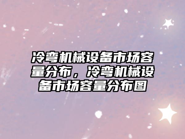 冷彎機械設(shè)備市場容量分布，冷彎機械設(shè)備市場容量分布圖