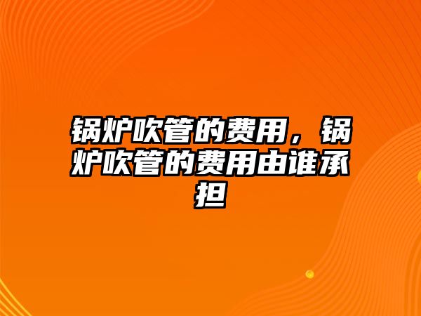 鍋爐吹管的費用，鍋爐吹管的費用由誰承擔