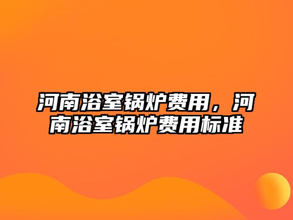 河南浴室鍋爐費用，河南浴室鍋爐費用標準