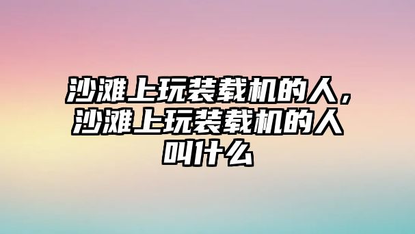 沙灘上玩裝載機(jī)的人，沙灘上玩裝載機(jī)的人叫什么