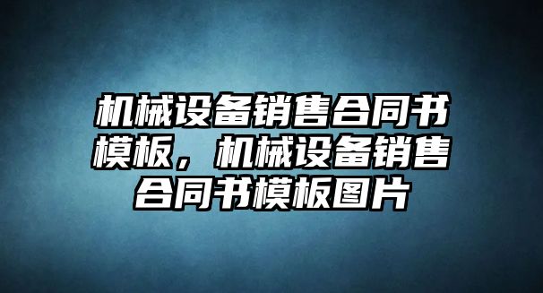 機械設(shè)備銷售合同書模板，機械設(shè)備銷售合同書模板圖片