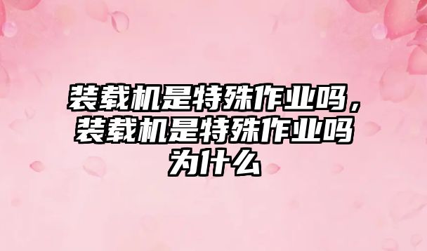 裝載機(jī)是特殊作業(yè)嗎，裝載機(jī)是特殊作業(yè)嗎為什么