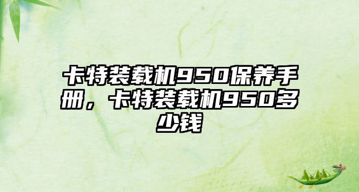 卡特裝載機(jī)950保養(yǎng)手冊(cè)，卡特裝載機(jī)950多少錢