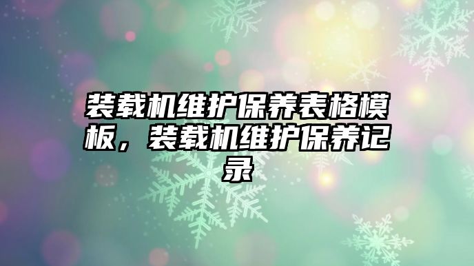 裝載機維護保養(yǎng)表格模板，裝載機維護保養(yǎng)記錄