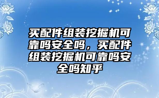 買配件組裝挖掘機可靠嗎安全嗎，買配件組裝挖掘機可靠嗎安全嗎知乎