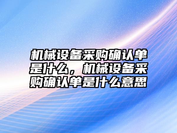 機械設(shè)備采購確認(rèn)單是什么，機械設(shè)備采購確認(rèn)單是什么意思