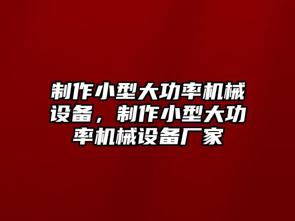 制作小型大功率機械設(shè)備，制作小型大功率機械設(shè)備廠家