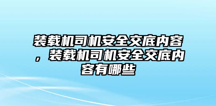 裝載機(jī)司機(jī)安全交底內(nèi)容，裝載機(jī)司機(jī)安全交底內(nèi)容有哪些