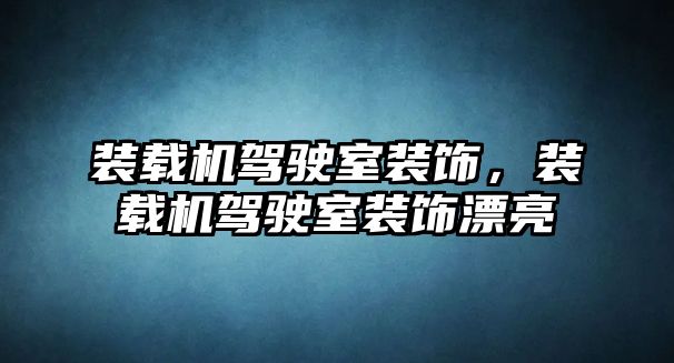 裝載機駕駛室裝飾，裝載機駕駛室裝飾漂亮