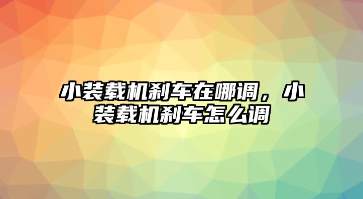 小裝載機(jī)剎車在哪調(diào)，小裝載機(jī)剎車怎么調(diào)