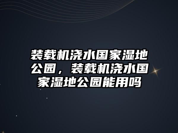 裝載機澆水國家濕地公園，裝載機澆水國家濕地公園能用嗎