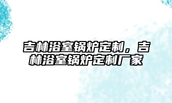 吉林浴室鍋爐定制，吉林浴室鍋爐定制廠家