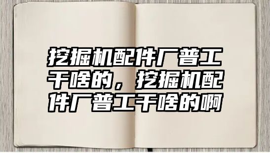 挖掘機配件廠普工干啥的，挖掘機配件廠普工干啥的啊