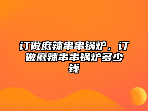 訂做麻辣串串鍋爐，訂做麻辣串串鍋爐多少錢