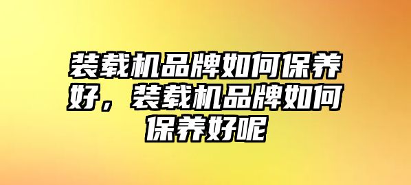 裝載機(jī)品牌如何保養(yǎng)好，裝載機(jī)品牌如何保養(yǎng)好呢