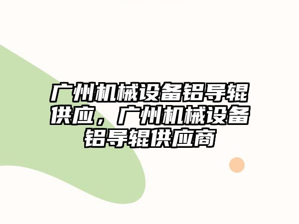 廣州機械設(shè)備鋁導輥供應，廣州機械設(shè)備鋁導輥供應商