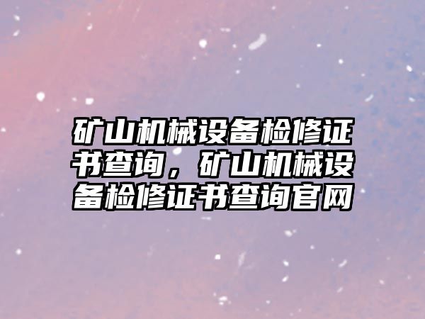 礦山機械設(shè)備檢修證書查詢，礦山機械設(shè)備檢修證書查詢官網(wǎng)