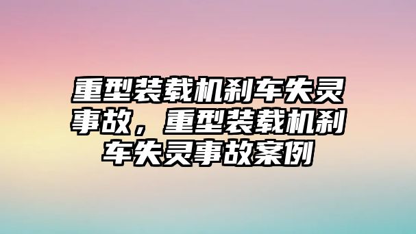 重型裝載機剎車失靈事故，重型裝載機剎車失靈事故案例