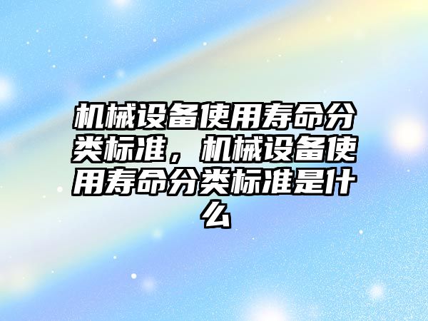 機械設(shè)備使用壽命分類標準，機械設(shè)備使用壽命分類標準是什么