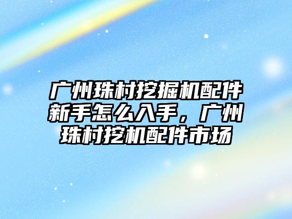 廣州珠村挖掘機配件新手怎么入手，廣州珠村挖機配件市場