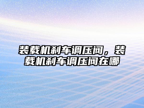 裝載機剎車調(diào)壓閥，裝載機剎車調(diào)壓閥在哪