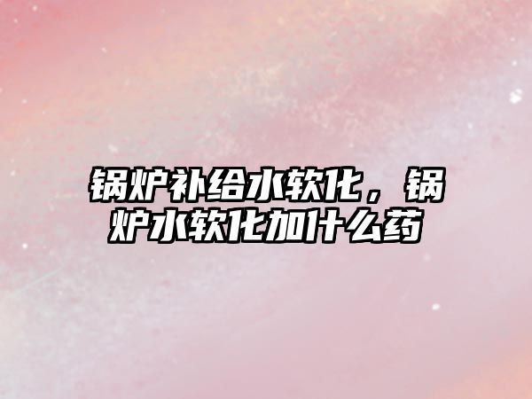 鍋爐補給水軟化，鍋爐水軟化加什么藥