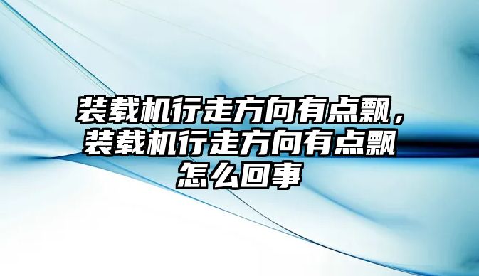 裝載機(jī)行走方向有點(diǎn)飄，裝載機(jī)行走方向有點(diǎn)飄怎么回事