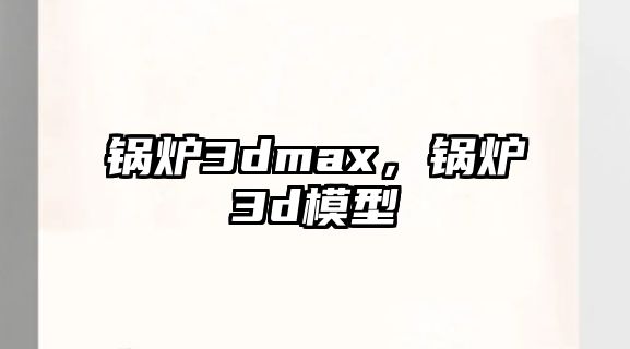 鍋爐3dmax，鍋爐3d模型