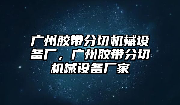 廣州膠帶分切機(jī)械設(shè)備廠(chǎng)，廣州膠帶分切機(jī)械設(shè)備廠(chǎng)家