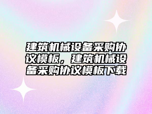 建筑機械設(shè)備采購協(xié)議模板，建筑機械設(shè)備采購協(xié)議模板下載