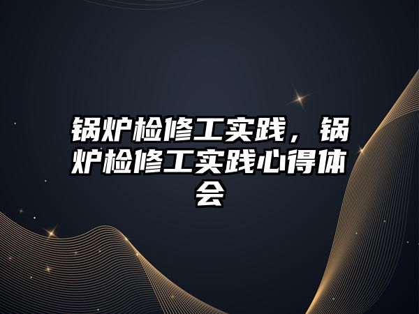 鍋爐檢修工實踐，鍋爐檢修工實踐心得體會