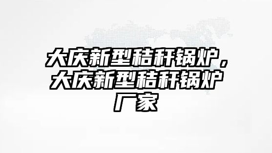 大慶新型秸稈鍋爐，大慶新型秸稈鍋爐廠家