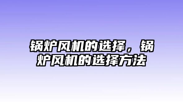 鍋爐風(fēng)機(jī)的選擇，鍋爐風(fēng)機(jī)的選擇方法