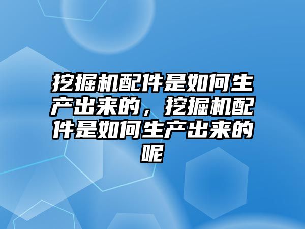 挖掘機配件是如何生產(chǎn)出來的，挖掘機配件是如何生產(chǎn)出來的呢