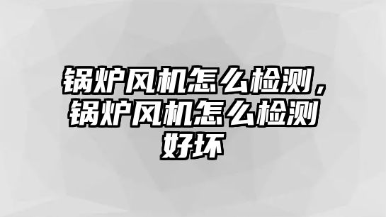 鍋爐風(fēng)機(jī)怎么檢測(cè)，鍋爐風(fēng)機(jī)怎么檢測(cè)好壞