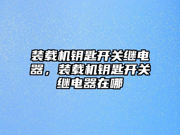 裝載機(jī)鑰匙開關(guān)繼電器，裝載機(jī)鑰匙開關(guān)繼電器在哪