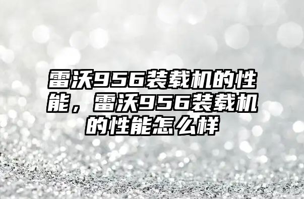 雷沃956裝載機(jī)的性能，雷沃956裝載機(jī)的性能怎么樣