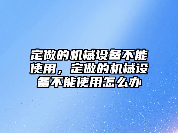 定做的機械設(shè)備不能使用，定做的機械設(shè)備不能使用怎么辦