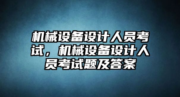 機(jī)械設(shè)備設(shè)計(jì)人員考試，機(jī)械設(shè)備設(shè)計(jì)人員考試題及答案