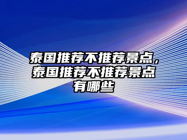 泰國(guó)推薦不推薦景點(diǎn)，泰國(guó)推薦不推薦景點(diǎn)有哪些