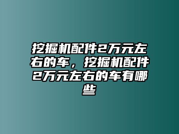 挖掘機(jī)配件2萬元左右的車，挖掘機(jī)配件2萬元左右的車有哪些