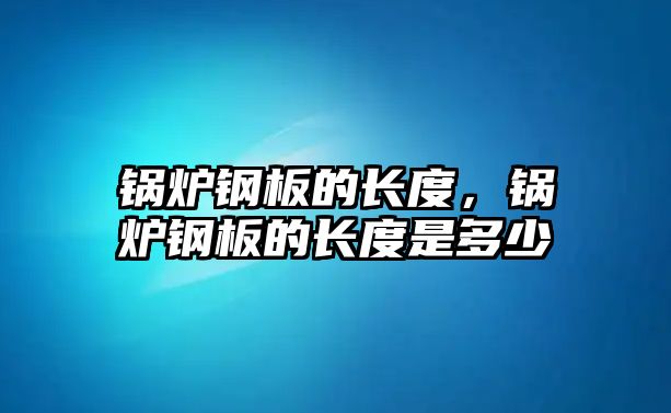 鍋爐鋼板的長度，鍋爐鋼板的長度是多少