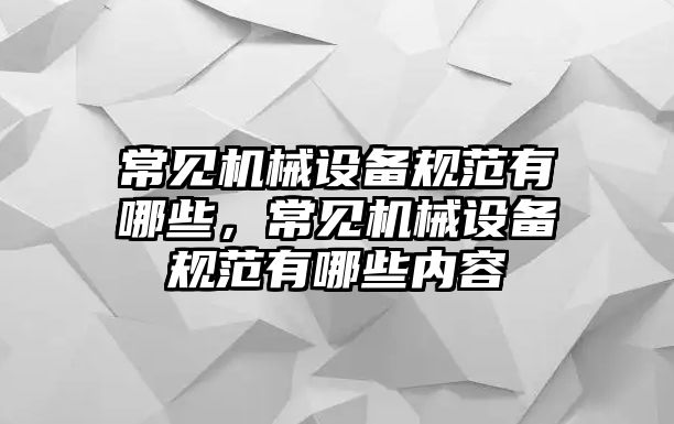 常見機(jī)械設(shè)備規(guī)范有哪些，常見機(jī)械設(shè)備規(guī)范有哪些內(nèi)容