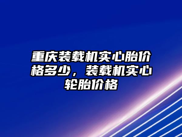 重慶裝載機實心胎價格多少，裝載機實心輪胎價格