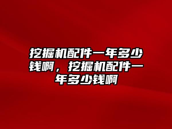 挖掘機配件一年多少錢啊，挖掘機配件一年多少錢啊