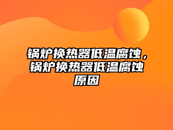 鍋爐換熱器低溫腐蝕，鍋爐換熱器低溫腐蝕原因